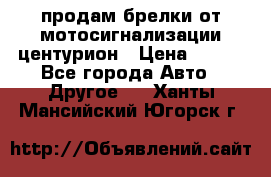 продам брелки от мотосигнализации центурион › Цена ­ 500 - Все города Авто » Другое   . Ханты-Мансийский,Югорск г.